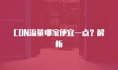 CDN流量哪家便宜一点？解析