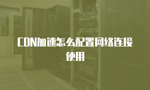 CDN加速怎么配置网络连接使用