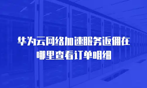 华为云网络加速服务返佣在哪里查看订单明细
