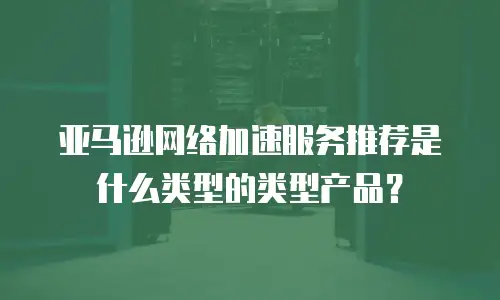 亚马逊网络加速服务推荐是什么类型的类型产品？