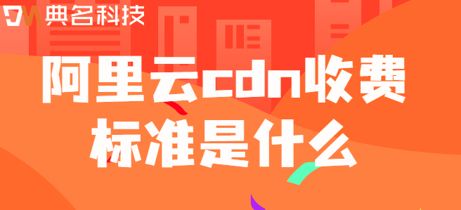 cdn网站加速：阿里云cdn收费标准是什么