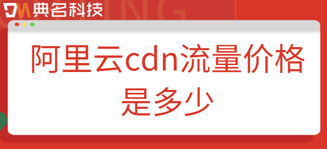 阿里云cdn流量价格：阿里云cdn流量价格是多少