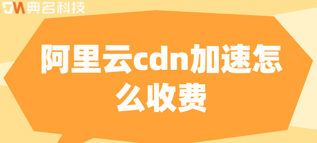 阿里云cdn加速：阿里云cdn加速怎么收费