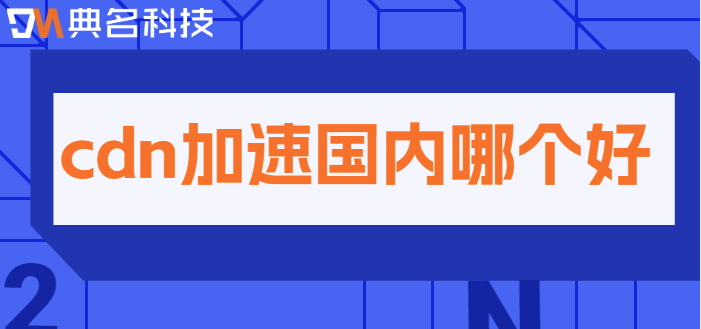 国内cdn加速：cdn加速国内哪个好