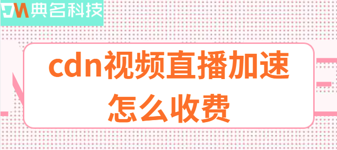 视频直播加速：cdn视频直播加速怎么收费