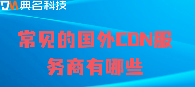 国外cdn：常见的国外CDN服务商有哪些