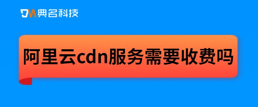 阿里云cdn服务需要收费吗