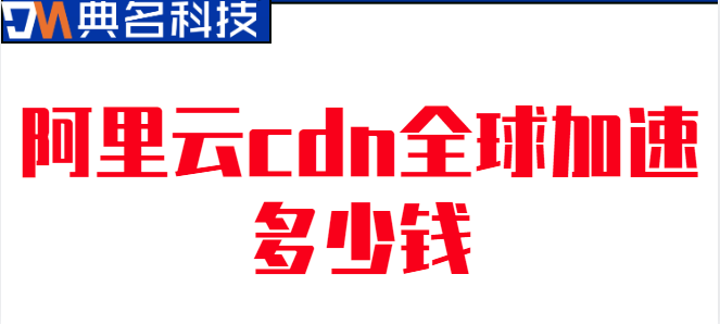 全球加速CDN：阿里云cdn全球加速多少钱