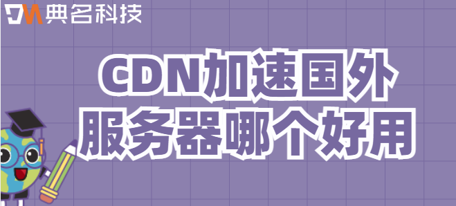 国外服务器cdn加速：CDN加速国外服务器哪个好用