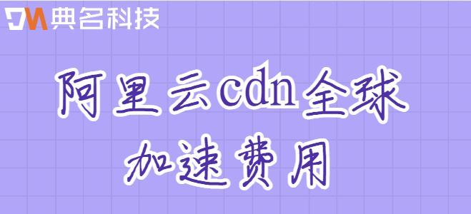 国际cdn价格：阿里云cdn全球加速费用
