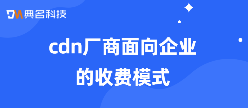 cdn厂商面向企业的收费模式：cdn收费模式是什么意思