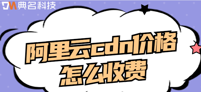 阿里云cdn收费：阿里云cdn价格怎么收费