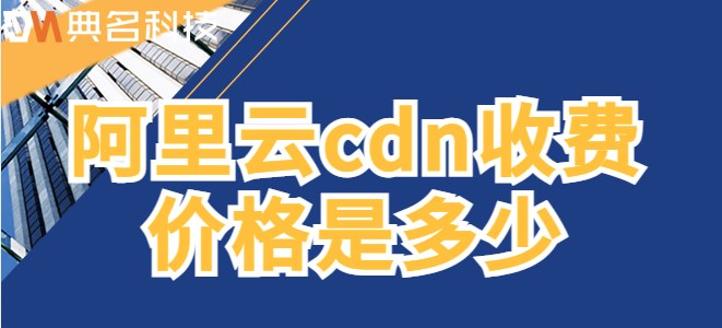 国内cdn价格：阿里云cdn收费价格是多少