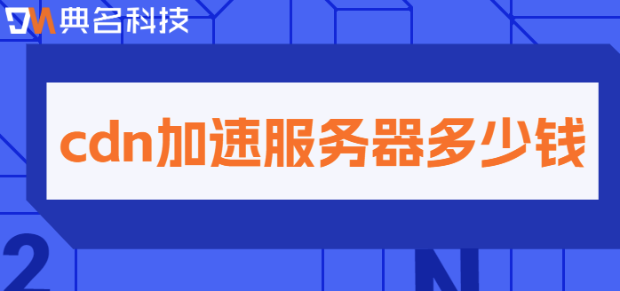 服务器cdn价格：cdn加速服务器多少钱