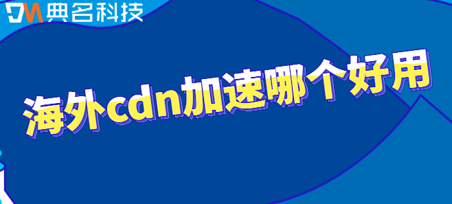 cdn加速服务器：海外cdn加速哪个好用