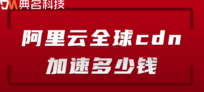 全球cdn加速：阿里云全球cdn加速多少钱