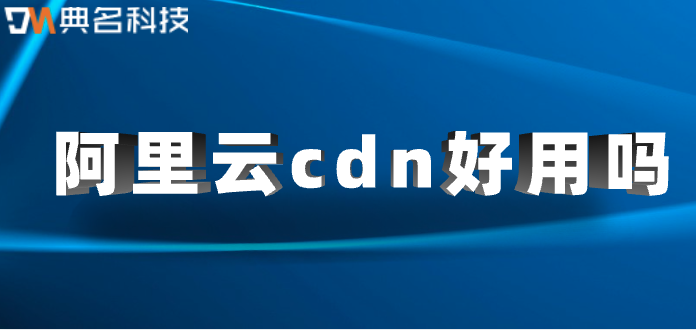 cdn节点加速：阿里云cdn好用吗