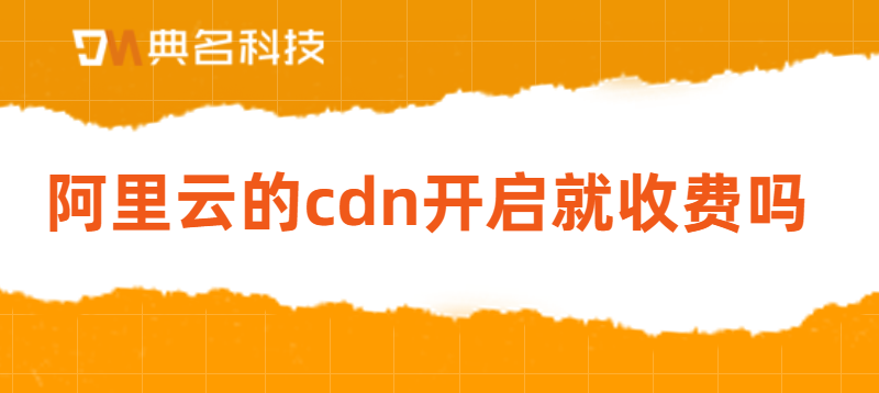 阿里云的cdn开启就收费吗