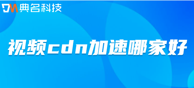 cdn加速视频：视频cdn加速哪家好