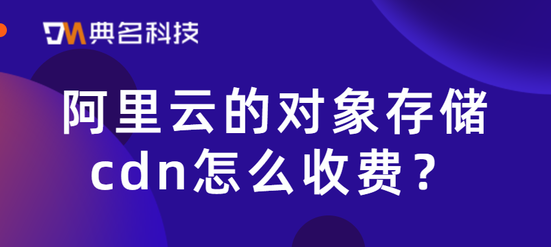 cdn一般收费多少钱？阿里云的对象存储cdn怎么收费