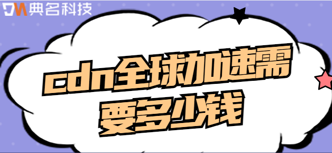 全球cdn加速收费：cdn全球加速需要多少钱