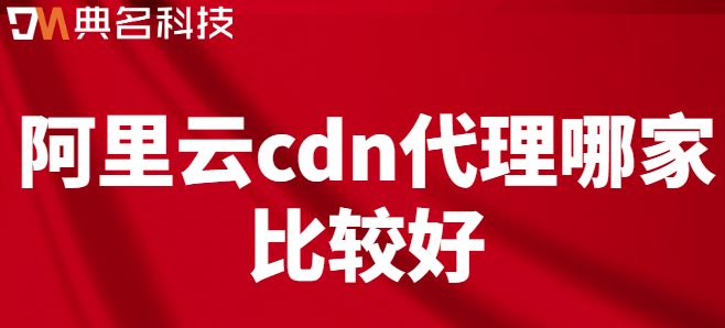 阿里云cdn代理：阿里云cdn代理哪家比较好