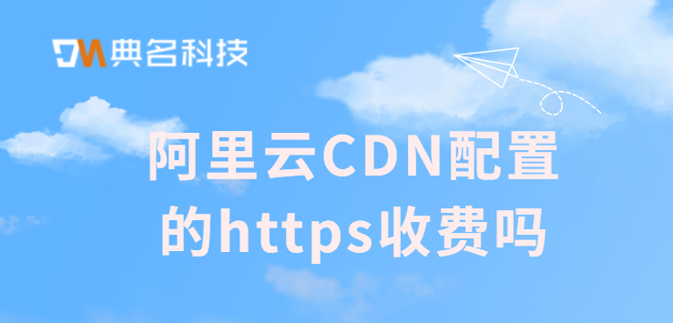 阿里云CDN配置的https收费吗