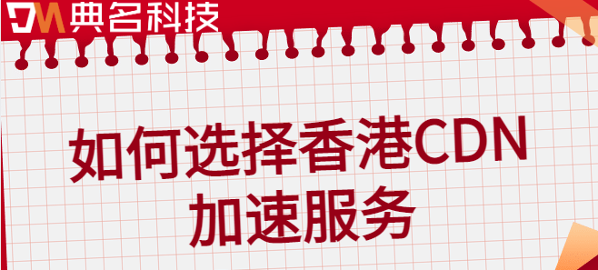 香港cdn加速：如何选择香港CDN加速服务