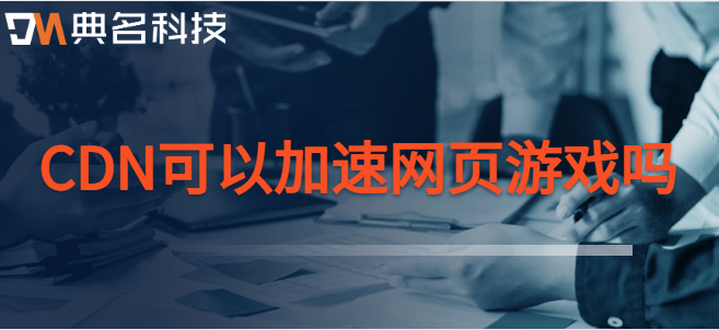 cdn游戏加速：CDN可以加速网页游戏吗
