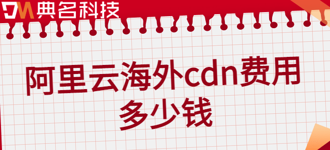 日本 收费cdn：阿里云海外cdn费用多少钱