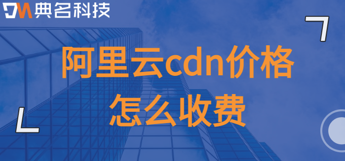 阿里 cdn收费：阿里云cdn价格怎么收费