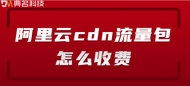 cdn流量收费标准：阿里云cdn流量包怎么收费