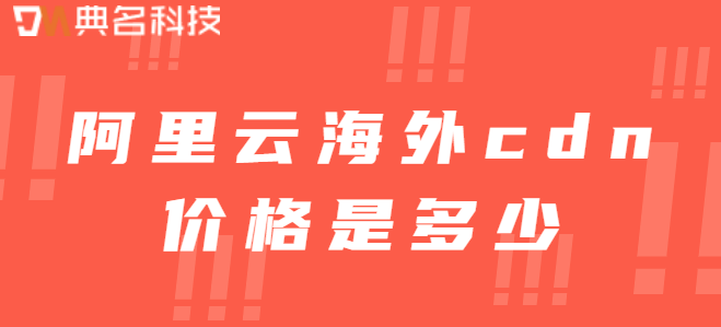 国外cdn收费：阿里云海外cdn价格是多少