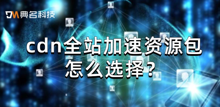 cdn全站加速资源包怎么选择