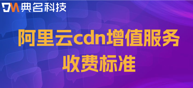 cdn 怎么收费的？阿里云cdn增值服务收费标准
