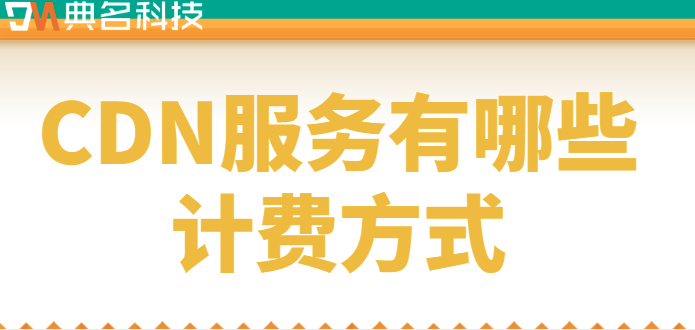 cdn服务收费：CDN服务有哪些计费方式