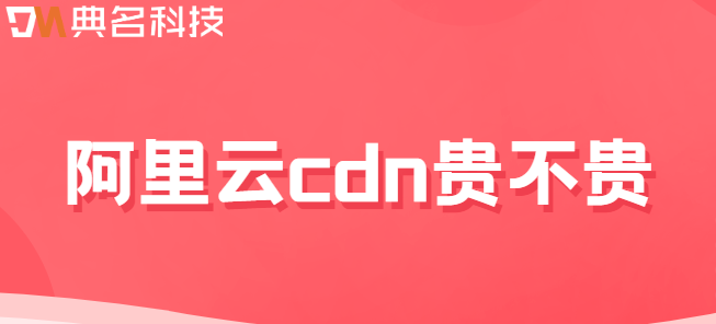 阿里cdn收费标准：阿里云cdn贵不贵