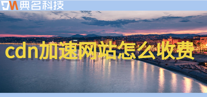 网站 cdn 收费：cdn加速网站怎么收费