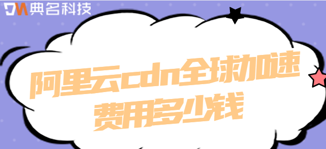 阿里云 cdn 收费：阿里云cdn全球加速费用多少钱