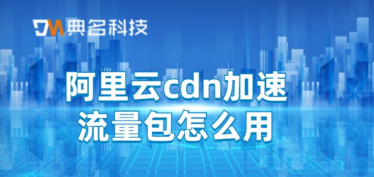 阿里云cdn加速流量包怎么用