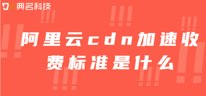cdn点击次数收费：阿里云cdn加速收费标准是什么