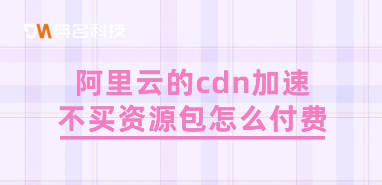 cdn加速包：阿里云的cdn加速不买资源包怎么付费