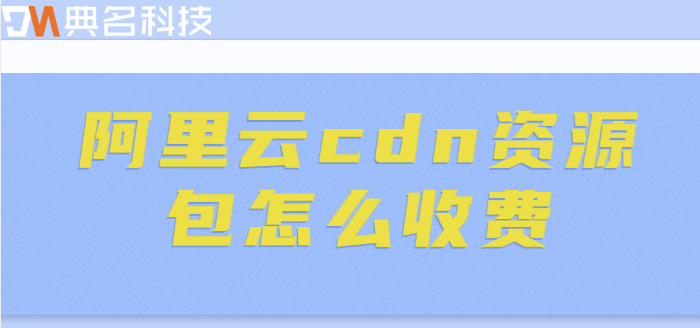 cdn加速收费标准：阿里云cdn资源包怎么收费