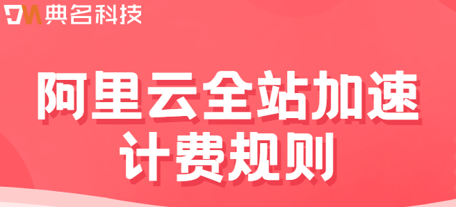 　过cdn怎么收费：阿里云全站加速计费规则