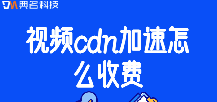 视频分发cdn 收费：视频cdn加速怎么收费
