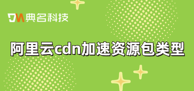阿里云cdn加速资源包类型