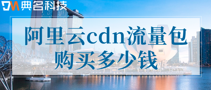 cdn安流量收费：阿里云cdn流量包购买多少钱