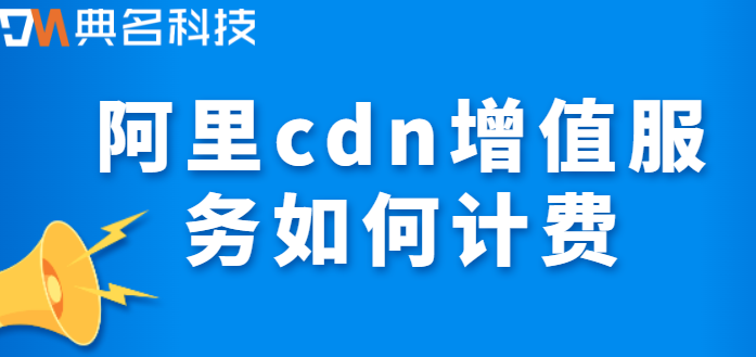 阿里cdn收费方式：阿里cdn增值服务如何计费