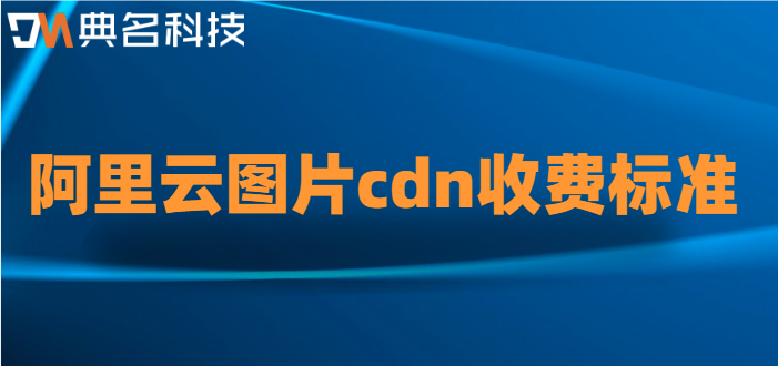 图片cdn如何收费?阿里云图片cdn收费标准