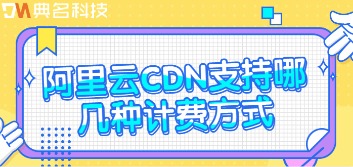 cdn行业的收费模式：阿里云CDN支持哪几种计费方式